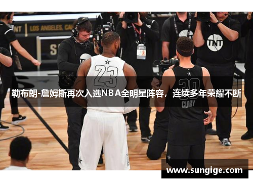 勒布朗-詹姆斯再次入选NBA全明星阵容，连续多年荣耀不断